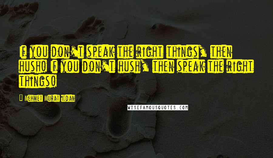 Mehmet Murat Ildan Quotes: If you don't speak the right things, then hush! If you don't hush, then speak the right things!