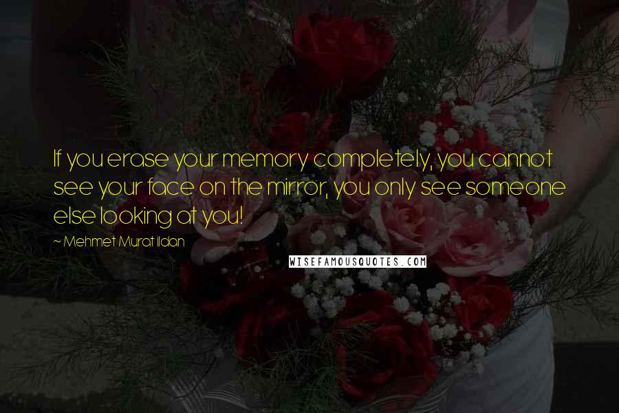 Mehmet Murat Ildan Quotes: If you erase your memory completely, you cannot see your face on the mirror, you only see someone else looking at you!