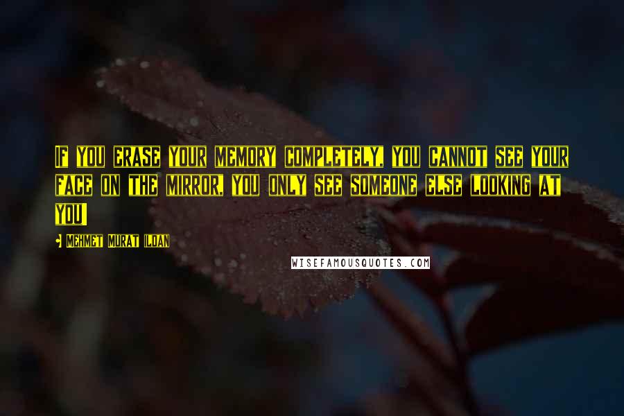Mehmet Murat Ildan Quotes: If you erase your memory completely, you cannot see your face on the mirror, you only see someone else looking at you!