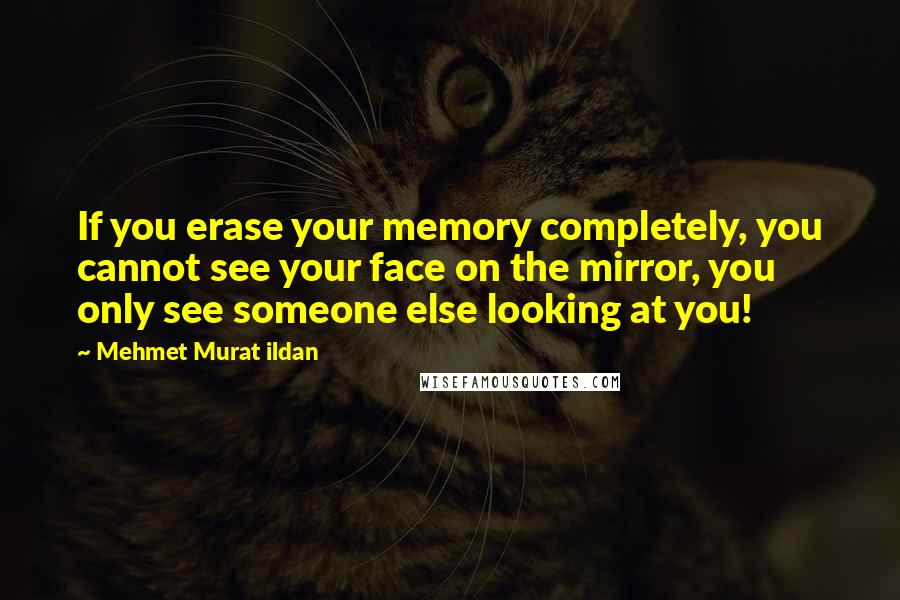 Mehmet Murat Ildan Quotes: If you erase your memory completely, you cannot see your face on the mirror, you only see someone else looking at you!