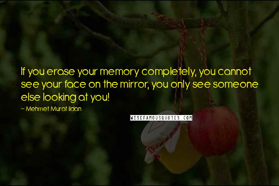 Mehmet Murat Ildan Quotes: If you erase your memory completely, you cannot see your face on the mirror, you only see someone else looking at you!