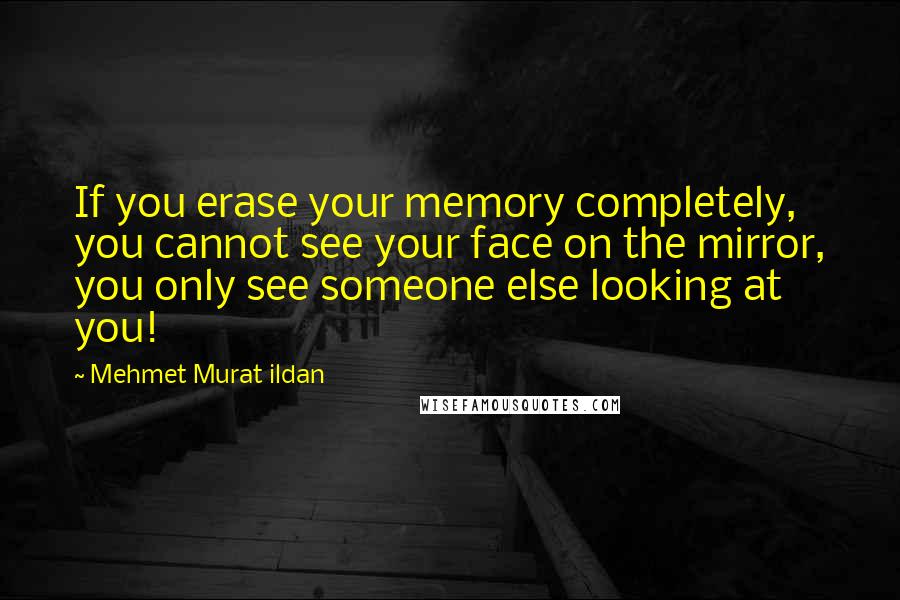 Mehmet Murat Ildan Quotes: If you erase your memory completely, you cannot see your face on the mirror, you only see someone else looking at you!