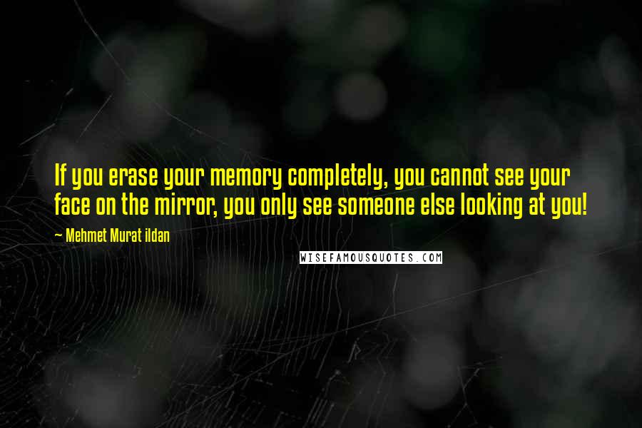 Mehmet Murat Ildan Quotes: If you erase your memory completely, you cannot see your face on the mirror, you only see someone else looking at you!