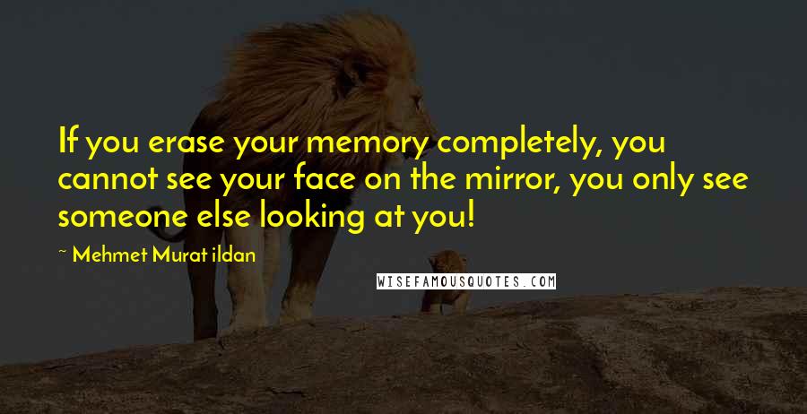 Mehmet Murat Ildan Quotes: If you erase your memory completely, you cannot see your face on the mirror, you only see someone else looking at you!