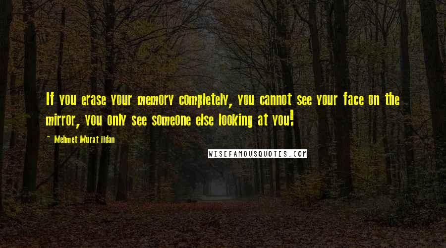 Mehmet Murat Ildan Quotes: If you erase your memory completely, you cannot see your face on the mirror, you only see someone else looking at you!