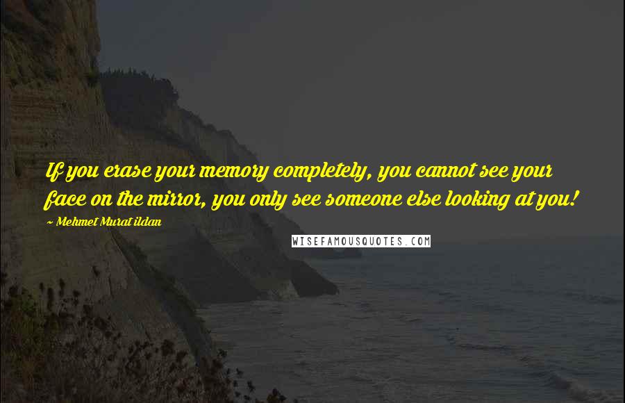 Mehmet Murat Ildan Quotes: If you erase your memory completely, you cannot see your face on the mirror, you only see someone else looking at you!