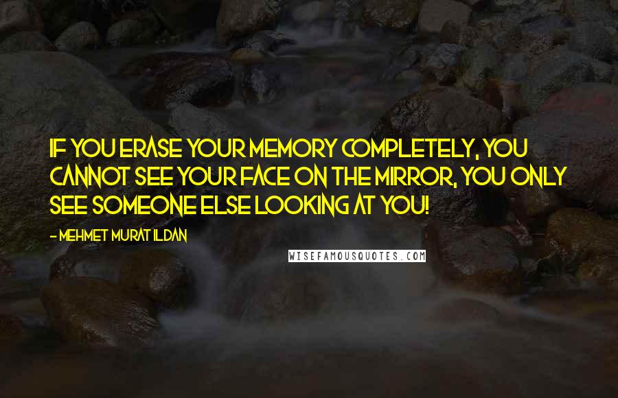 Mehmet Murat Ildan Quotes: If you erase your memory completely, you cannot see your face on the mirror, you only see someone else looking at you!