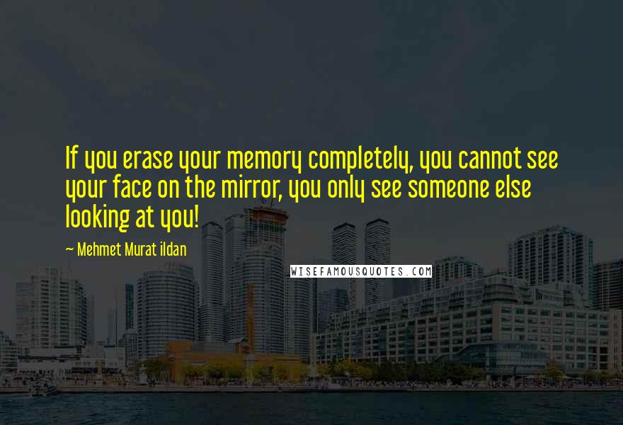 Mehmet Murat Ildan Quotes: If you erase your memory completely, you cannot see your face on the mirror, you only see someone else looking at you!