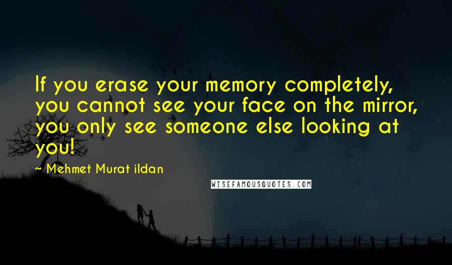 Mehmet Murat Ildan Quotes: If you erase your memory completely, you cannot see your face on the mirror, you only see someone else looking at you!