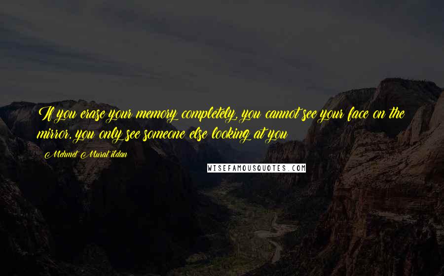 Mehmet Murat Ildan Quotes: If you erase your memory completely, you cannot see your face on the mirror, you only see someone else looking at you!