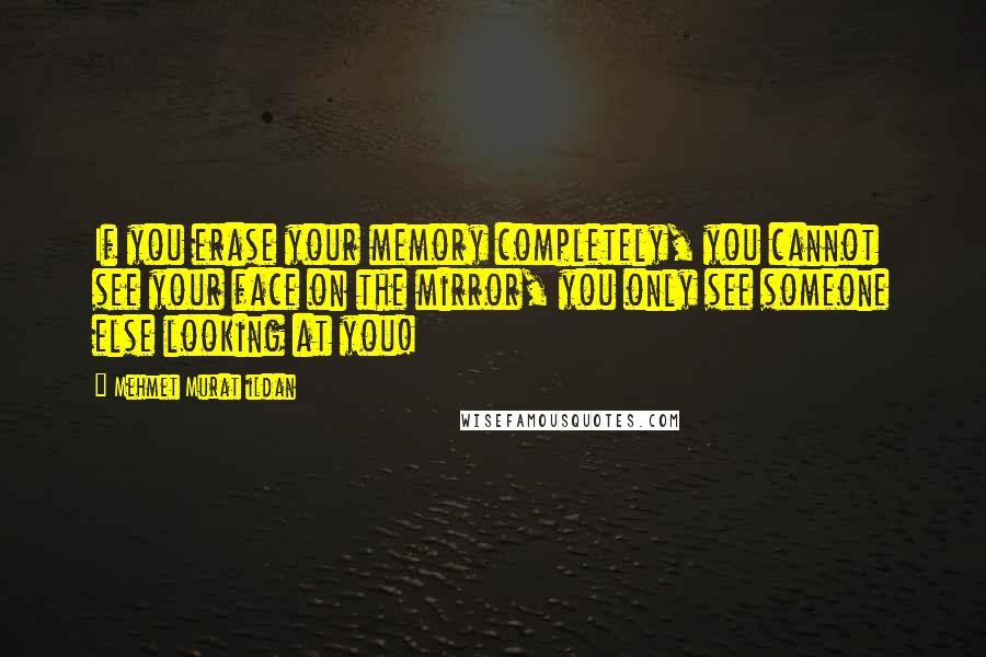 Mehmet Murat Ildan Quotes: If you erase your memory completely, you cannot see your face on the mirror, you only see someone else looking at you!