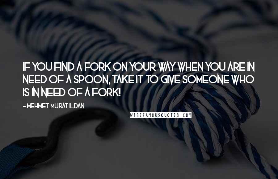 Mehmet Murat Ildan Quotes: If you find a fork on your way when you are in need of a spoon, take it to give someone who is in need of a fork!