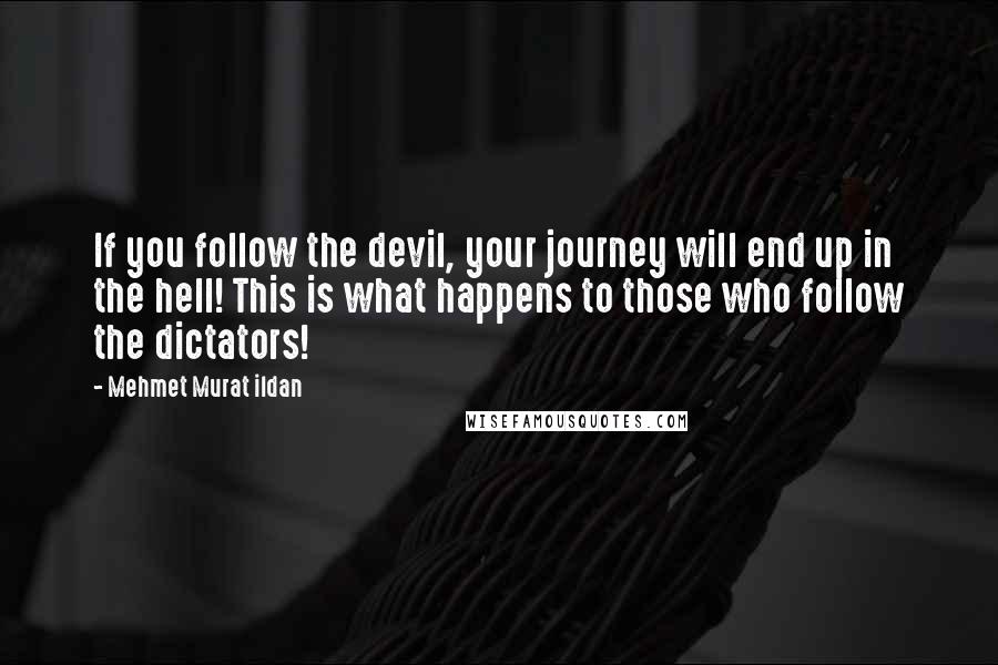 Mehmet Murat Ildan Quotes: If you follow the devil, your journey will end up in the hell! This is what happens to those who follow the dictators!