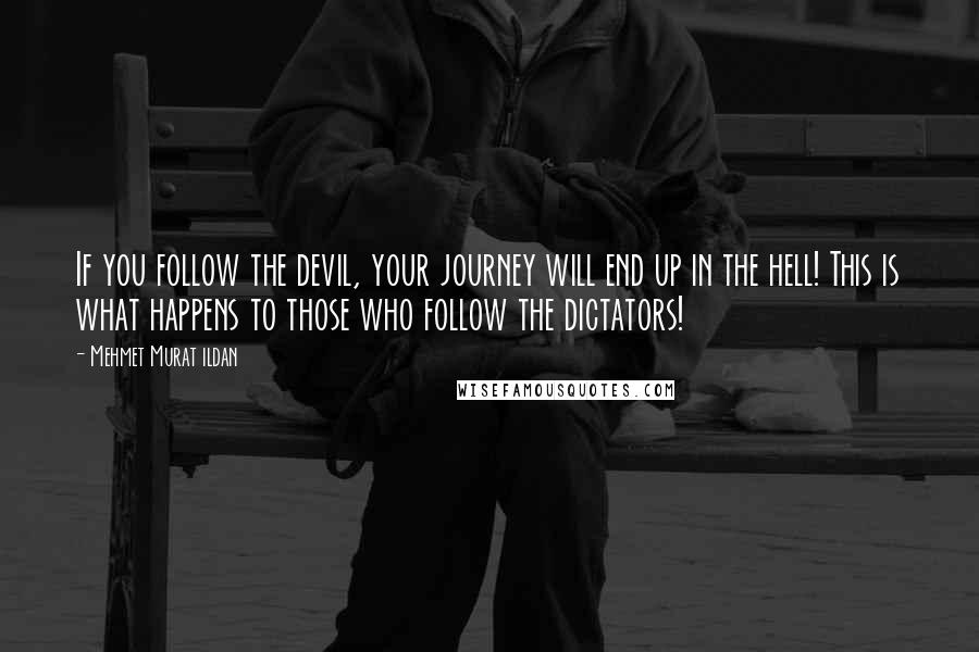 Mehmet Murat Ildan Quotes: If you follow the devil, your journey will end up in the hell! This is what happens to those who follow the dictators!