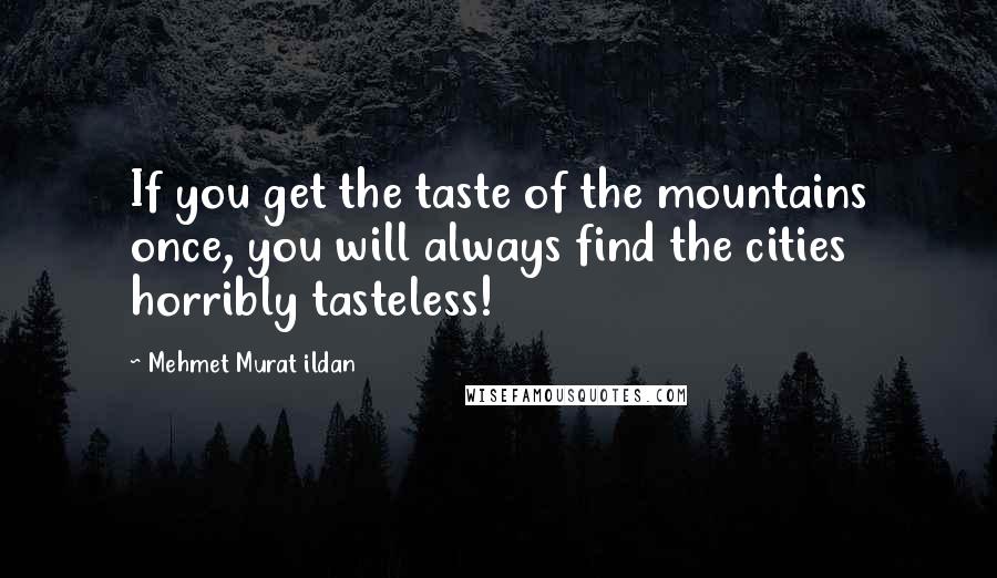 Mehmet Murat Ildan Quotes: If you get the taste of the mountains once, you will always find the cities horribly tasteless!