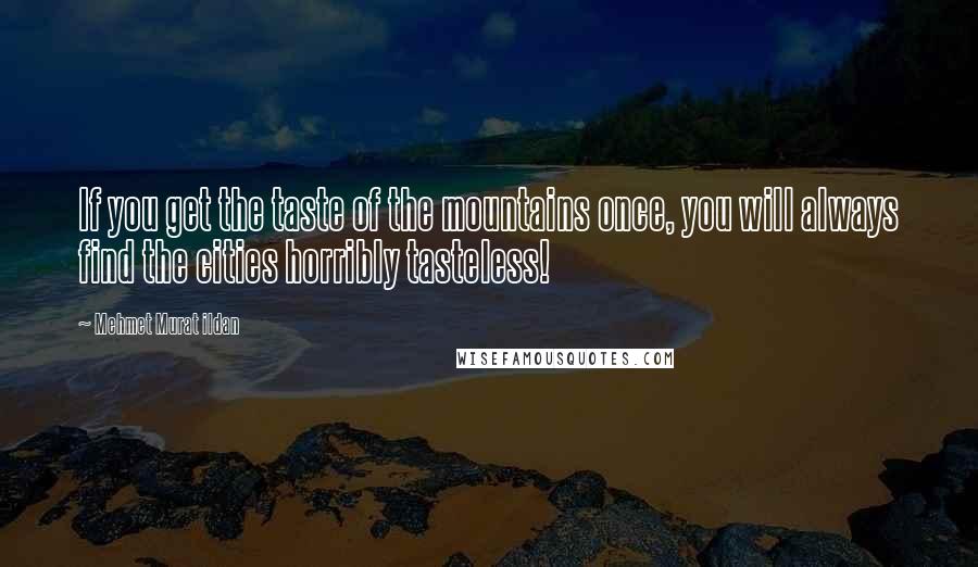 Mehmet Murat Ildan Quotes: If you get the taste of the mountains once, you will always find the cities horribly tasteless!