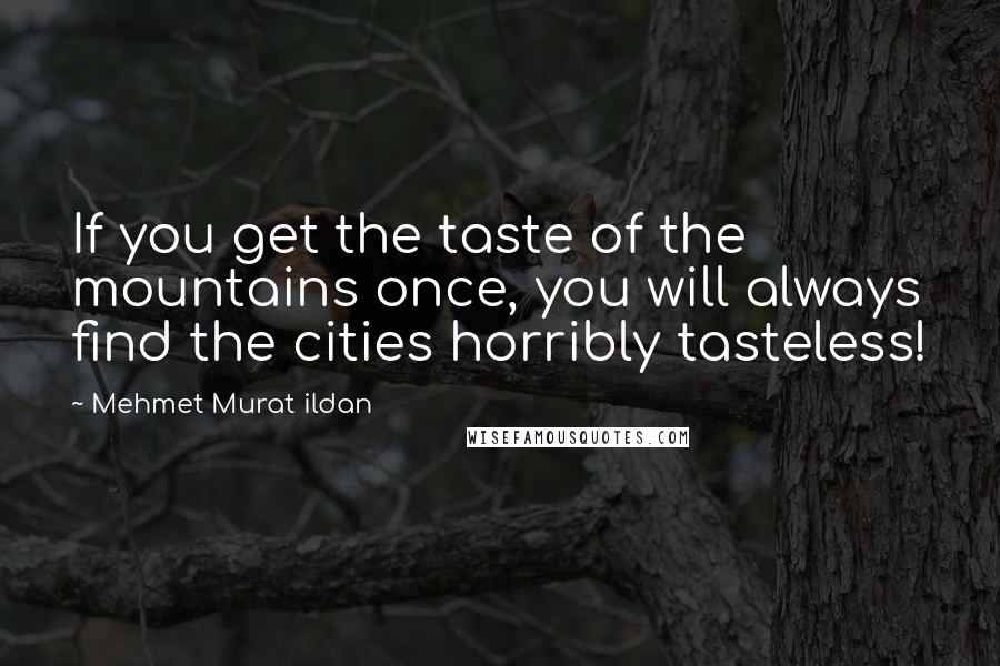 Mehmet Murat Ildan Quotes: If you get the taste of the mountains once, you will always find the cities horribly tasteless!