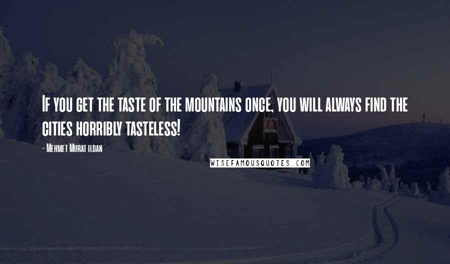 Mehmet Murat Ildan Quotes: If you get the taste of the mountains once, you will always find the cities horribly tasteless!