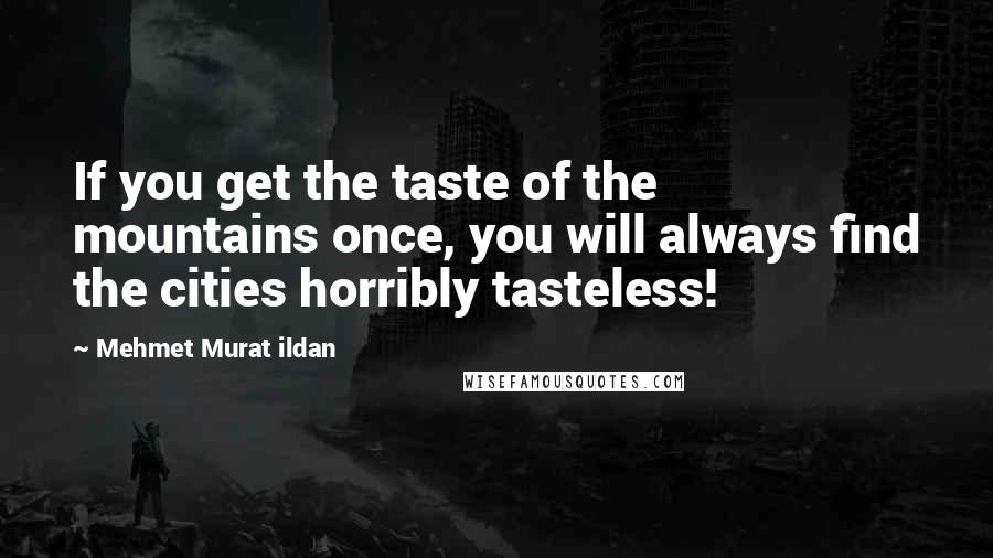 Mehmet Murat Ildan Quotes: If you get the taste of the mountains once, you will always find the cities horribly tasteless!