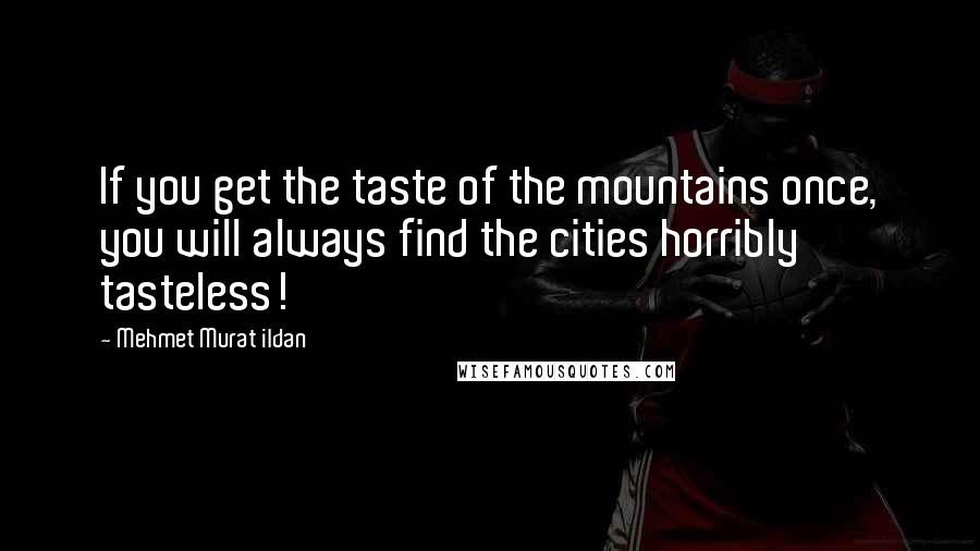 Mehmet Murat Ildan Quotes: If you get the taste of the mountains once, you will always find the cities horribly tasteless!