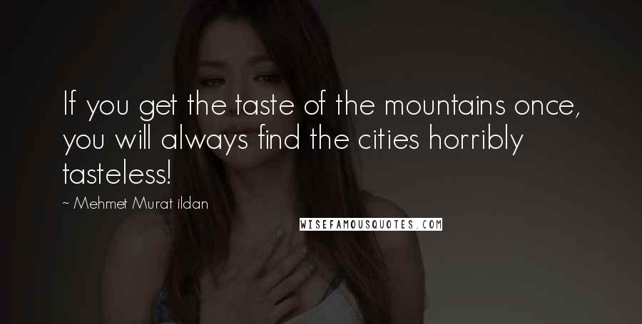 Mehmet Murat Ildan Quotes: If you get the taste of the mountains once, you will always find the cities horribly tasteless!