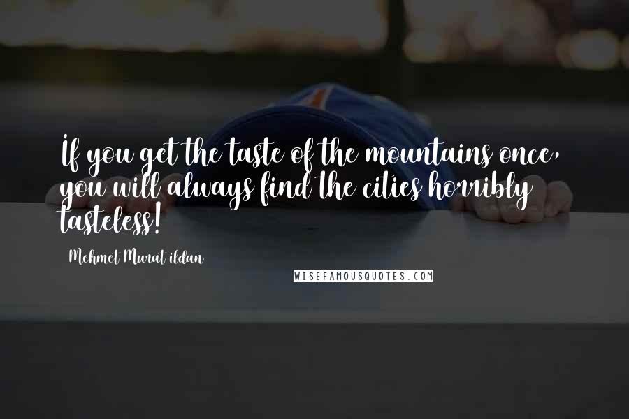 Mehmet Murat Ildan Quotes: If you get the taste of the mountains once, you will always find the cities horribly tasteless!