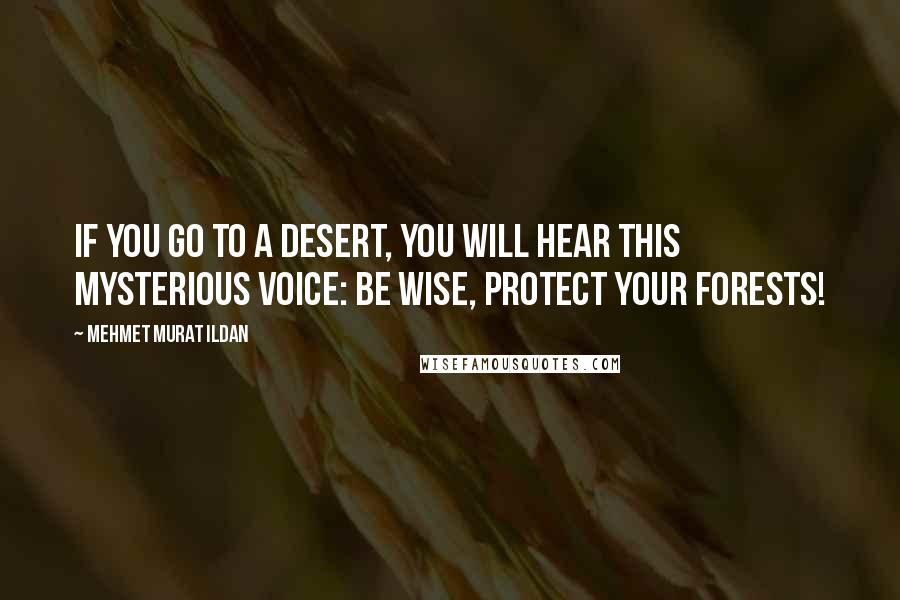 Mehmet Murat Ildan Quotes: If you go to a desert, you will hear this mysterious voice: Be wise, protect your forests!