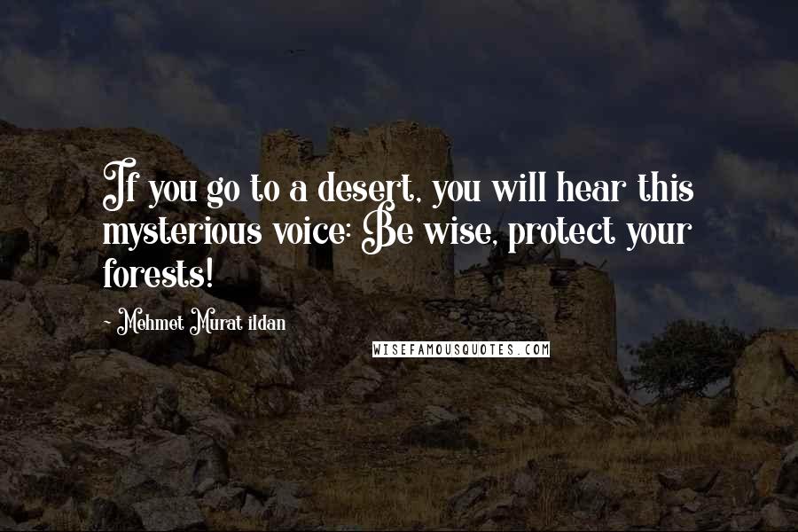 Mehmet Murat Ildan Quotes: If you go to a desert, you will hear this mysterious voice: Be wise, protect your forests!