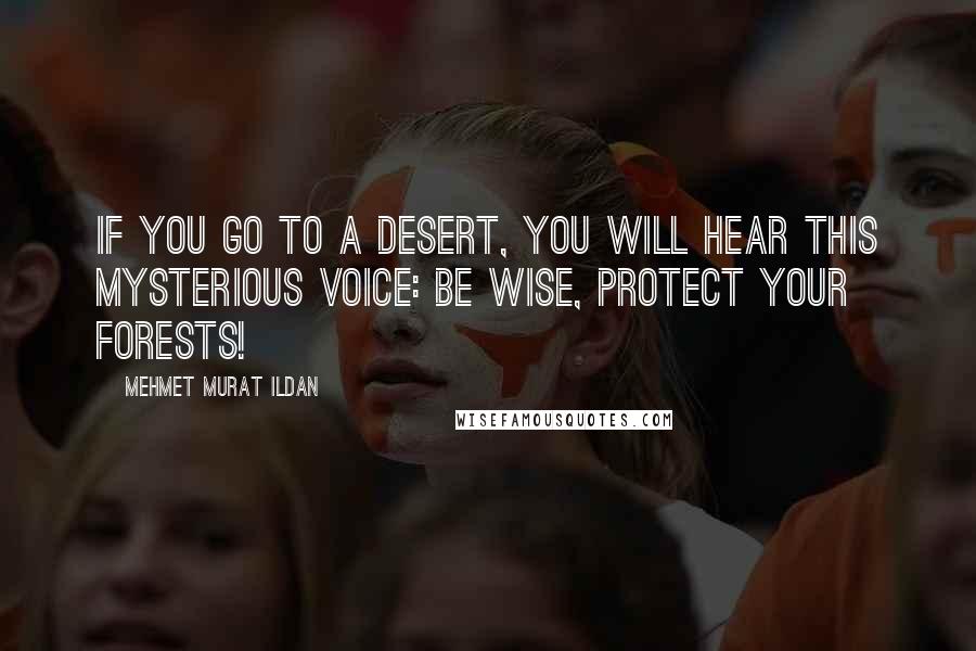 Mehmet Murat Ildan Quotes: If you go to a desert, you will hear this mysterious voice: Be wise, protect your forests!