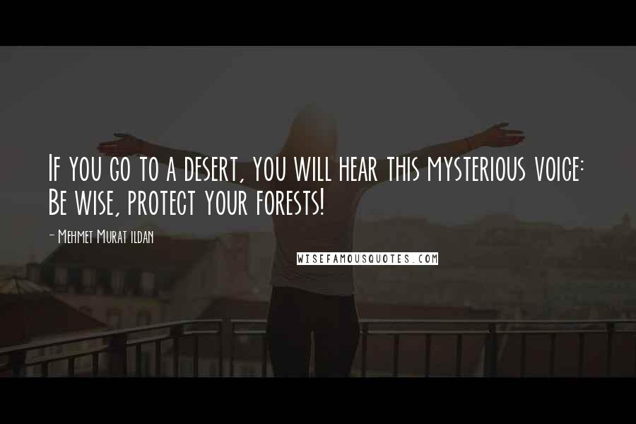 Mehmet Murat Ildan Quotes: If you go to a desert, you will hear this mysterious voice: Be wise, protect your forests!