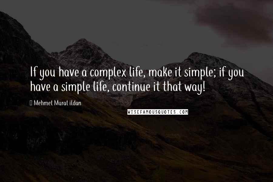 Mehmet Murat Ildan Quotes: If you have a complex life, make it simple; if you have a simple life, continue it that way!
