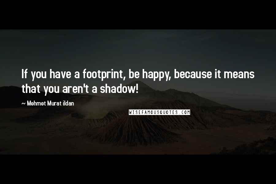 Mehmet Murat Ildan Quotes: If you have a footprint, be happy, because it means that you aren't a shadow!
