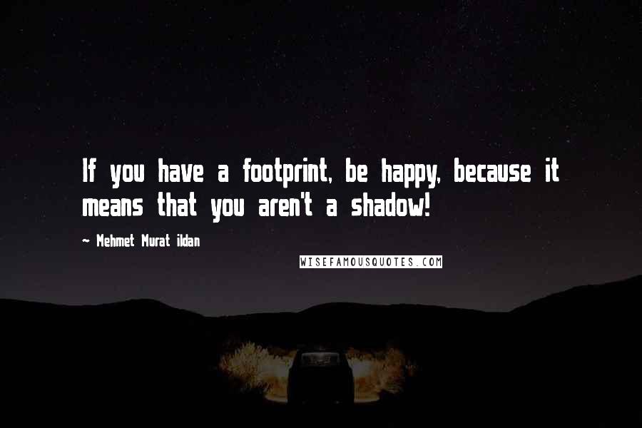 Mehmet Murat Ildan Quotes: If you have a footprint, be happy, because it means that you aren't a shadow!