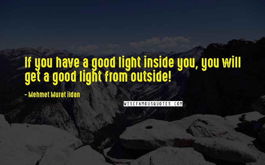 Mehmet Murat Ildan Quotes: If you have a good light inside you, you will get a good light from outside!