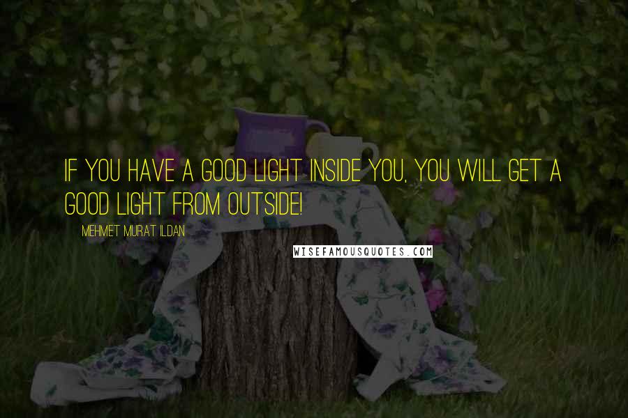 Mehmet Murat Ildan Quotes: If you have a good light inside you, you will get a good light from outside!