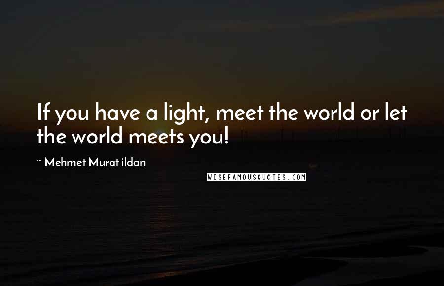 Mehmet Murat Ildan Quotes: If you have a light, meet the world or let the world meets you!