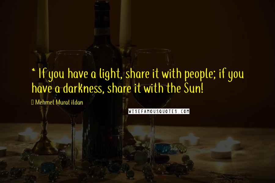 Mehmet Murat Ildan Quotes: * If you have a light, share it with people; if you have a darkness, share it with the Sun!