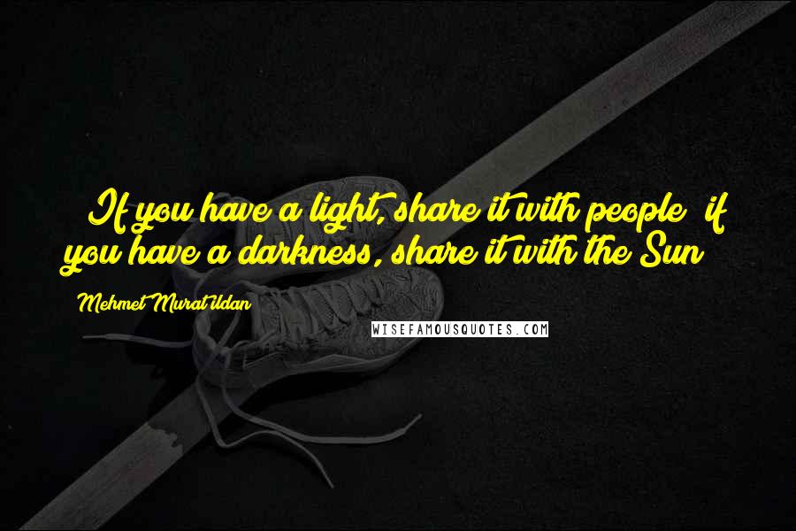 Mehmet Murat Ildan Quotes: * If you have a light, share it with people; if you have a darkness, share it with the Sun!