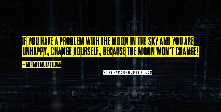 Mehmet Murat Ildan Quotes: If you have a problem with the Moon in the sky and you are unhappy, change yourself, because the Moon won't change!