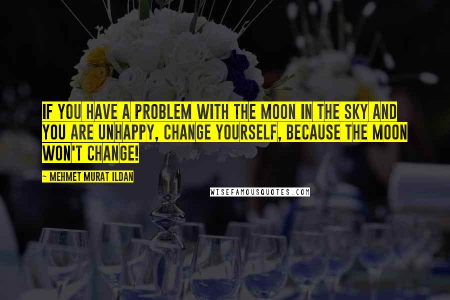 Mehmet Murat Ildan Quotes: If you have a problem with the Moon in the sky and you are unhappy, change yourself, because the Moon won't change!