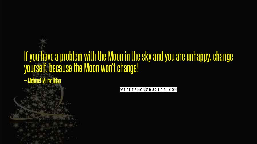 Mehmet Murat Ildan Quotes: If you have a problem with the Moon in the sky and you are unhappy, change yourself, because the Moon won't change!