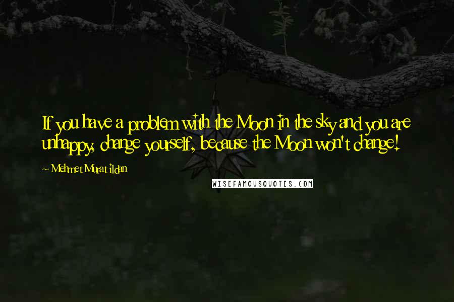 Mehmet Murat Ildan Quotes: If you have a problem with the Moon in the sky and you are unhappy, change yourself, because the Moon won't change!