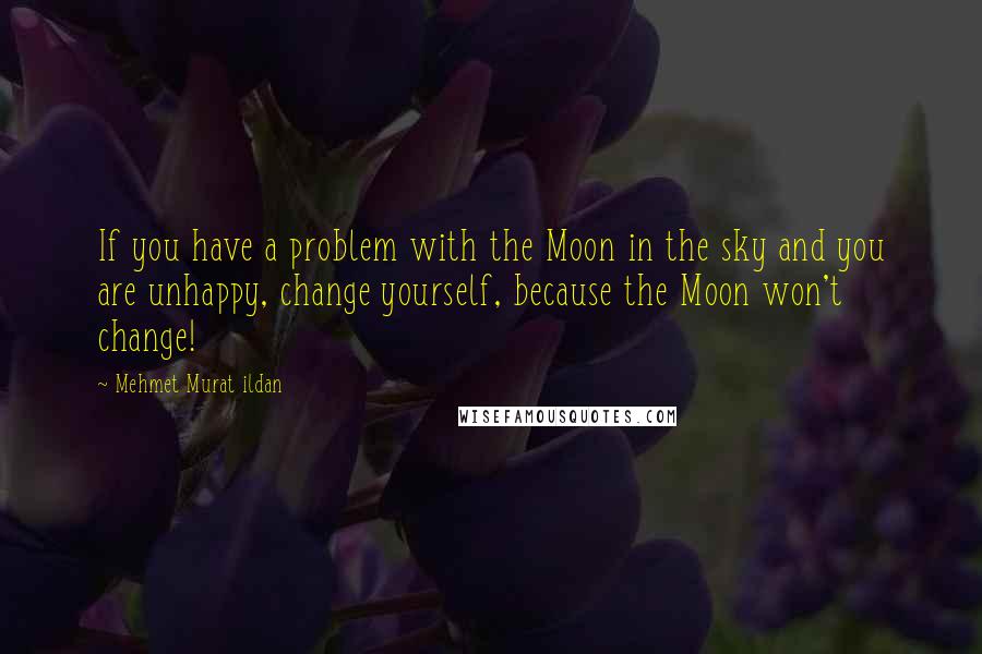 Mehmet Murat Ildan Quotes: If you have a problem with the Moon in the sky and you are unhappy, change yourself, because the Moon won't change!