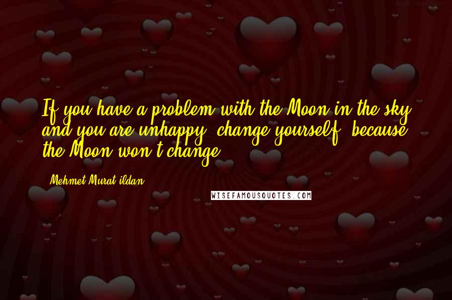 Mehmet Murat Ildan Quotes: If you have a problem with the Moon in the sky and you are unhappy, change yourself, because the Moon won't change!