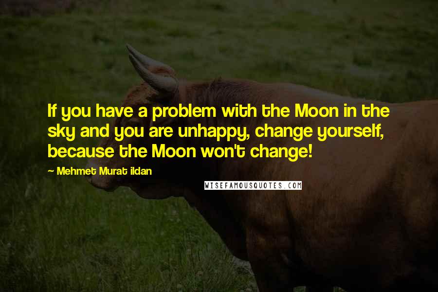 Mehmet Murat Ildan Quotes: If you have a problem with the Moon in the sky and you are unhappy, change yourself, because the Moon won't change!