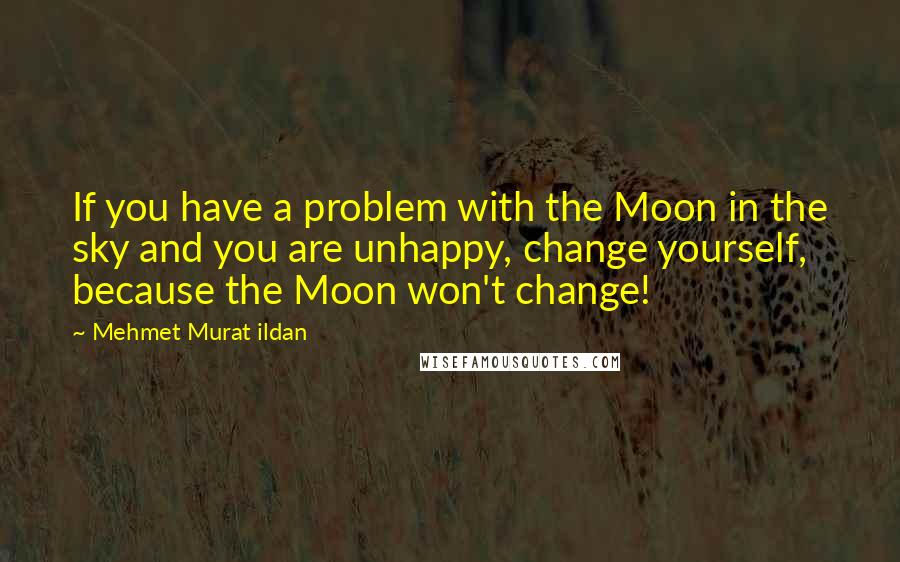 Mehmet Murat Ildan Quotes: If you have a problem with the Moon in the sky and you are unhappy, change yourself, because the Moon won't change!