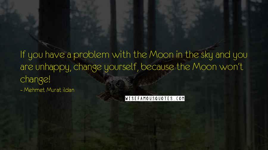 Mehmet Murat Ildan Quotes: If you have a problem with the Moon in the sky and you are unhappy, change yourself, because the Moon won't change!