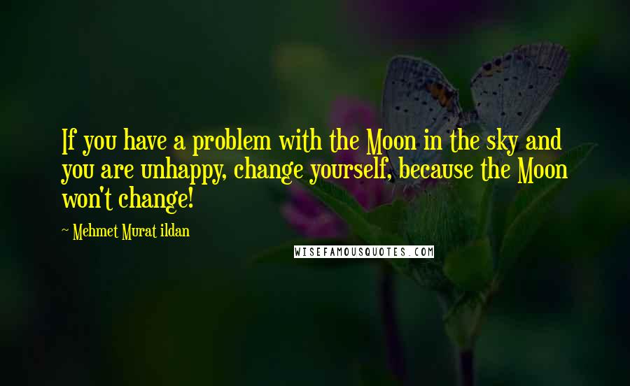 Mehmet Murat Ildan Quotes: If you have a problem with the Moon in the sky and you are unhappy, change yourself, because the Moon won't change!