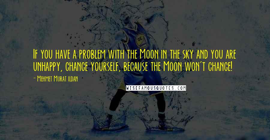 Mehmet Murat Ildan Quotes: If you have a problem with the Moon in the sky and you are unhappy, change yourself, because the Moon won't change!