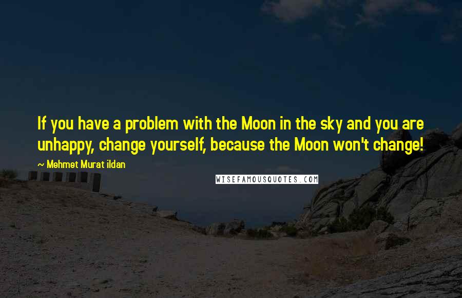 Mehmet Murat Ildan Quotes: If you have a problem with the Moon in the sky and you are unhappy, change yourself, because the Moon won't change!